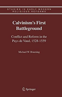 Calvinism's First Battleground: Conflict And Reform In The Pays De Vaud, 1528-1559-..