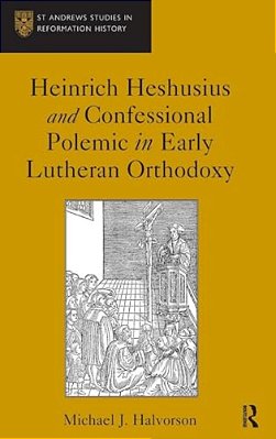 Heinrich Heshusius And Confessional Polemic In Early Lutheran Orthodoxy-..
