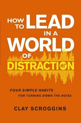 How To Lead In A World Of Distraction: Four Simple Habits For Turning Down The Noise-..