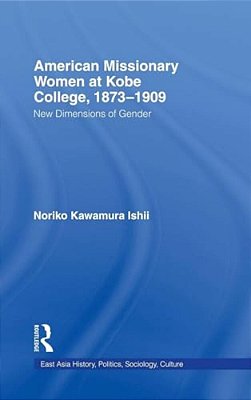 American Women Missionaries At Kobe College, 1873-1909: New Dimensions In Gender-..