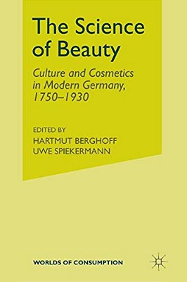 The Science Of Beauty: Culture And Cosmetics In Modern Germany, 1750-1930-..