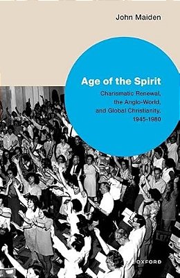 Age Of The Spirit: Charismatic Renewal, The Anglo-World, And Global Christianity, 1945-1980-..