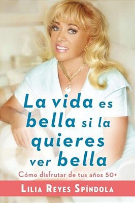 La Vida ES Bella Si La Quieres Ver Bella: Cómo Disfrutar Tus Años 50+-..
