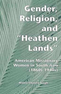 Gender, Religion, And The Heathen Lands: American Missionary Women In South Asia, 1860S-1940s-..