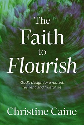 The Faith To Flourish: God's Design For A Rooted, Resilient, And Fruitful Life-..