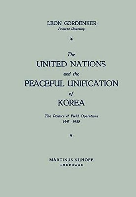 The United Nations And The Peaceful Unification Of Korea: The Politics Of Field Operations, 1947-1950-..