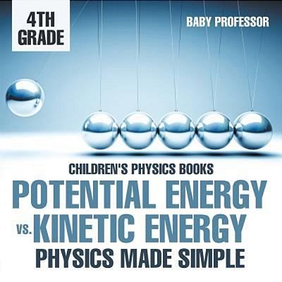 Potential Energy Vs. Kinetic Energy - Physics Made Simple - 4Th Grade Children's Physics Books-..