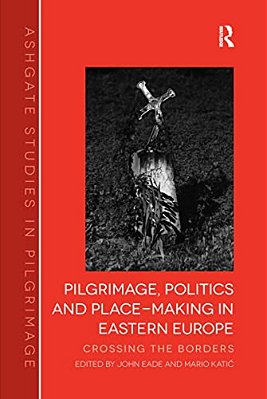Pilgrimage, Politics And Place-Making In Eastern Europe: Crossing The Borders-..