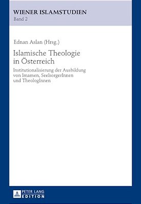 Islamische Theologie In Oesterreich: Institutionalisierung Der Ausbildung Von Imamen, Seelsorgerinnen Und Theologinnen-..