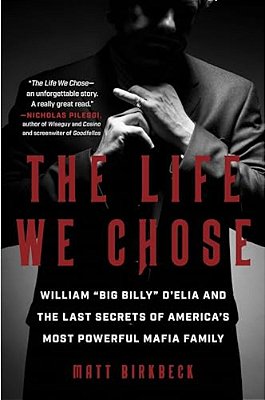 The Life We Chose: William "Big Billy" D'Elia And The Last Secrets Of America's Most Powerful Mafia Family-..