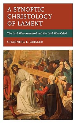 A Synoptic Christology Of Lament: The Lord Who Answered And The Lord Who Cried-..
