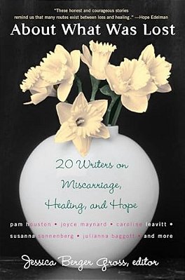 About What Was Lost: Twenty Writers On Miscarriage, Healing, And Hope-..