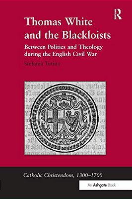 Thomas White And The Blackloists: Between Politics And Theology During The English Civil War-..