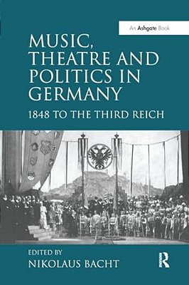 Music, Theatre And Politics In Germany: 1848 To The Third Reich-..