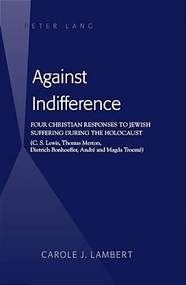 Against Indifference: Four Christian Responses To Jewish Suffering During The Holocaust (C. S. Lewis, Thomas Merton, Dietrich Bonhoeffer, André And Ma-..