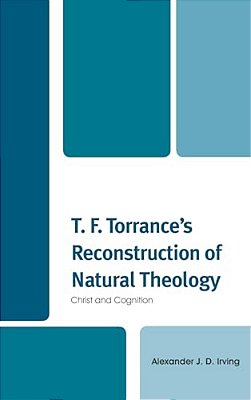 T. F. Torrance's Reconstruction Of Natural Theology: Christ And Cognition-..