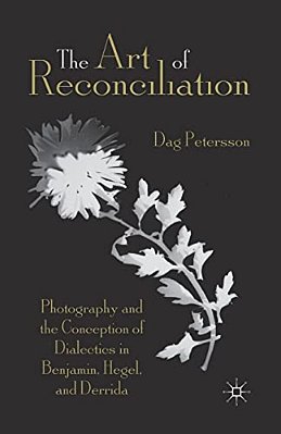The Art Of Reconciliation: Photography And The Conception Of Dialectics In Benjamin, Hegel, And Derrida-..
