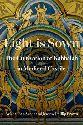Light Is Sown: The Cultivation Of Kabbalah In Medieval Castile-..
