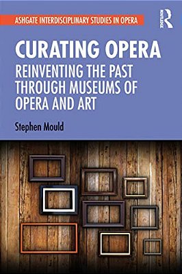 Curating Opera: Reinventing The Past Through Museums Of Opera And Art-..