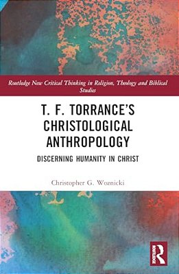 T. F. Torrance's Christological Anthropology: Discerning Humanity In Christ-..