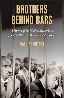 Brothers Behind Bars: A History Of The Muslim Brotherhood From The Palestine War To Egypt's Prisons-..