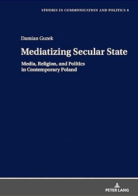 Mediatizing Secular State: Media, Religion And Politics In Contemporary Poland-..