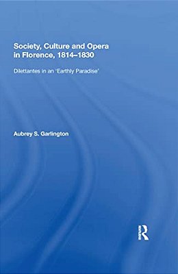 Society, Culture And Opera In Florence, 1814-1830: Dilettantes In An "Earthly Paradise"-..