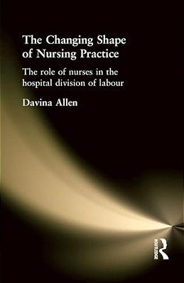 The Changing Shape Of Nursing Practice: The Role Of Nurses In The Hospital Division Of Labour-..