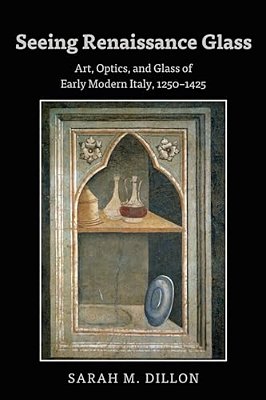 Seeing Renaissance Glass: Art, Optics, And Glass Of Early Modern Italy, 1250-1425-..
