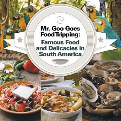 Mr. Goo Goes Food Tripping: Famous Food And Delicacies In South America-..