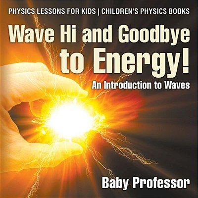 Wave Hi And Goodbye To Energy! An Introduction To Waves - Physics Lessons For Kids Children's Physics Books-..