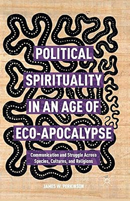 Political Spirituality In An Age Of Eco-Apocalypse: Essays In Communication And Struggle Across Species, Cultures, And Religions-..