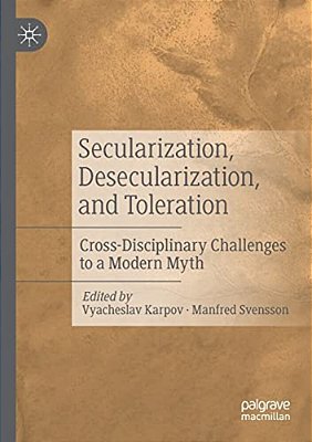 Secularization, Desecularization, And Toleration: Cross-Disciplinary Challenges To A Modern Myth-..