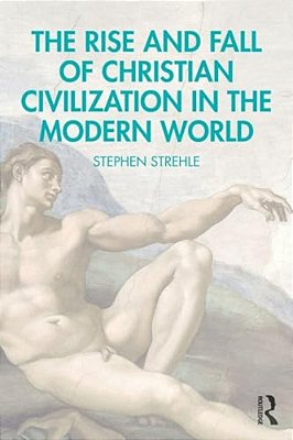 The Rise And Fall Of Christian Civilization In The Modern World-..