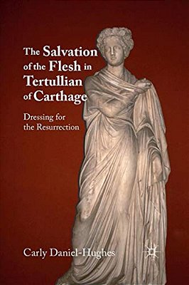 The Salvation Of The Flesh In Tertullian Of Carthage: Dressing For The Resurrection-..