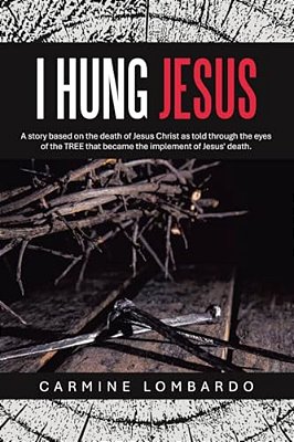 I Hung Jesus: A Story Based On The Death Of Jesus Christ As Told Through The Eyes Of The Tree That Became The Implement Of Jesus' Death. -..