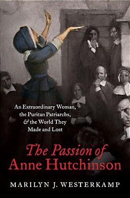 The Passion Of Anne Hutchinson: An Extraordinary Woman, The Puritan Patriarchs, And The World They Made And Lost-..