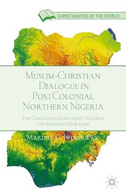 Muslim-Christian Dialogue In Post-Colonial Northern Nigeria: The Challenges Of Inclusive Cultural And Religious Pluralism-..