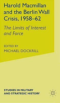 Harold Macmillan And The Berlin Wall Crisis, 1958-62: The Limits Of Interest And Force-..