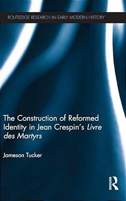 The Construction Of Reformed Identity In Jean Crespin's Livre Des Martyrs: All The True Christians-..