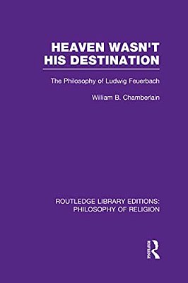 Heaven Wasn't His Destination: The Philosophy Of Ludwig Feuerbach-..