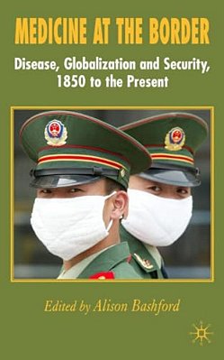 Medicine At The Border: Disease, Globalization And Security, 1850 To The Present-..