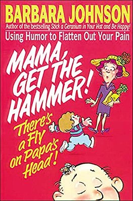 Mama Get The Hammer! There's A Fly On Papa's Head!: Coping With Pain And Managing Stress Through Humor And Laughter-..