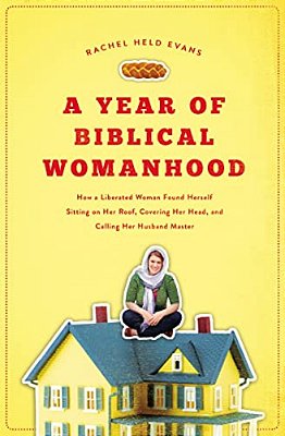A Year Of Biblical Womanhood: How A Liberated Woman Found Herself Sitting On Her Roof, Covering Her Head, And Calling Her Husband 'Master'-..