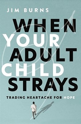 When Your Adult Child Strays: Trading Heartache For Hope-..