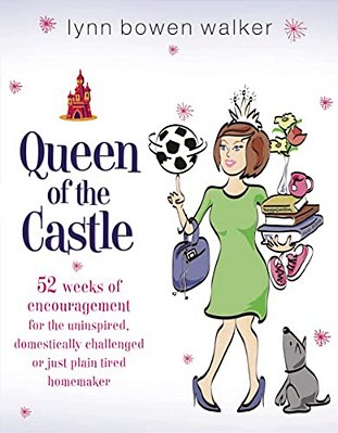 Queen Of The Castle: 52 Weeks Of Encouragement For The Uninspired, Domestically Challenged, Or Just Plain Tired Homemaker-..