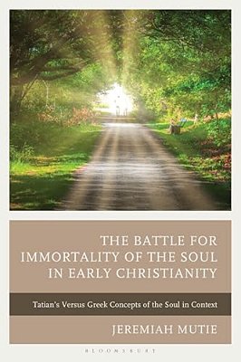 The Battle For Immortality Of The Soul In Early Christianity: Tatian's Versus Greek Concepts Of The Soul In Context-..