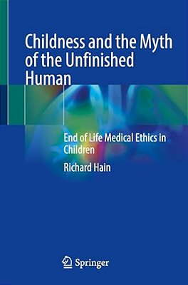 Childness And The Myth Of The Unfinished Human: End Of Life Medical Ethics In Children-..