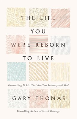 The Life You Were Reborn To Live: Dismantling 12 Lies That Rob Your Intimacy With God-..