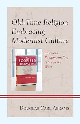 Old-Time Religion Embracing Modernist Culture: American Fundamentalism Between The Wars-..